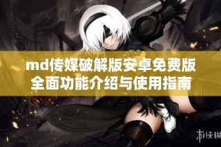 md传媒破解版安卓免费版全面功能介绍与使用指南
