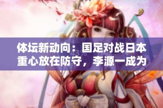体坛新动向：国足对战日本重心放在防守，李源一成为中场核心
