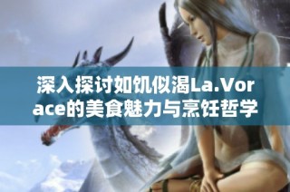 深入探讨如饥似渴La.Vorace的美食魅力与烹饪哲学