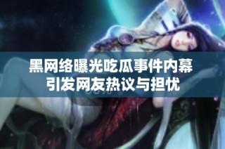 黑网络曝光吃瓜事件内幕 引发网友热议与担忧