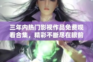 三年内热门影视作品免费观看合集，精彩不断尽在眼前
