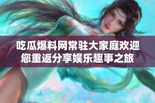 吃瓜爆料网常驻大家庭欢迎您重返分享娱乐趣事之旅