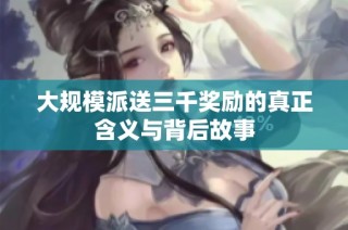 大规模派送三千奖励的真正含义与背后故事