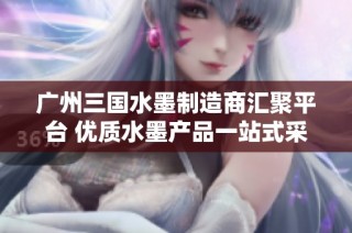 广州三国水墨制造商汇聚平台 优质水墨产品一站式采购选择
