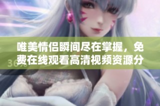 唯美情侣瞬间尽在掌握，免费在线观看高清视频资源分享