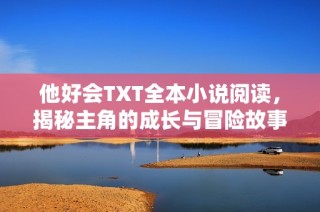 他好会TXT全本小说阅读，揭秘主角的成长与冒险故事