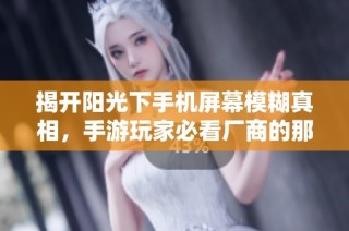 揭开阳光下手机屏幕模糊真相，手游玩家必看厂商的那些小秘密