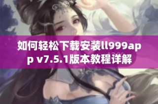 如何轻松下载安装ll999app v7.5.1版本教程详解