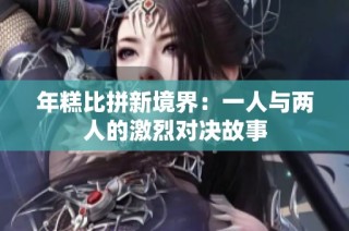 年糕比拼新境界：一人与两人的激烈对决故事