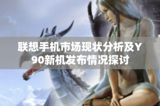联想手机市场现状分析及Y90新机发布情况探讨