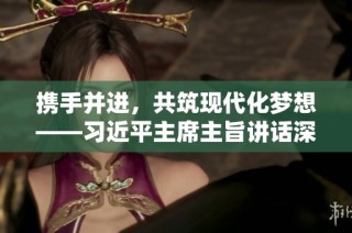 携手并进，共筑现代化梦想——习近平主席主旨讲话深度解读