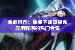 全面推荐：免费下载短视频应用程序的热门合集