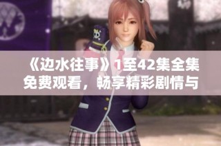 《边水往事》1至42集全集免费观看，畅享精彩剧情与人物情感