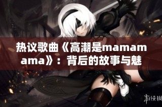 热议歌曲《高潮是mamamama》：背后的故事与魅力解析
