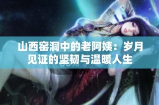 山西窑洞中的老阿姨：岁月见证的坚韧与温暖人生
