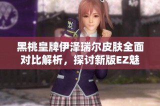 黑桃皇牌伊泽瑞尔皮肤全面对比解析，探讨新版EZ魅力与细节