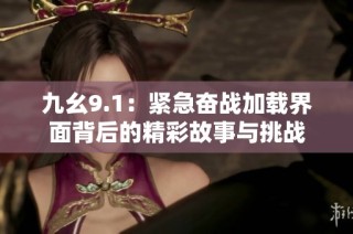 九幺9.1：紧急奋战加载界面背后的精彩故事与挑战