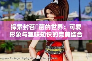 探索封茗囧菌的世界：可爱形象与趣味知识的完美结合