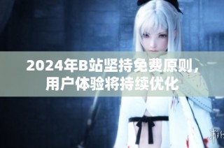 2024年B站坚持免费原则，用户体验将持续优化