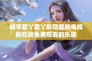 畅享爱丫爱丫影院最新电视剧在线免费观看的乐趣