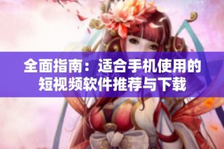 全面指南：适合手机使用的短视频软件推荐与下载