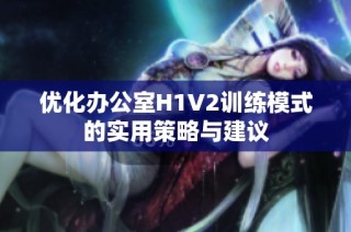 优化办公室H1V2训练模式的实用策略与建议