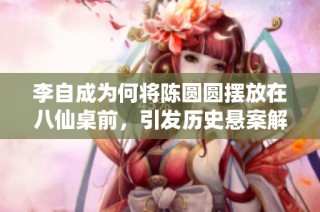 李自成为何将陈圆圆摆放在八仙桌前，引发历史悬案解读