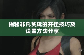 揭秘非凡贪玩的开挂技巧及设置方法分享