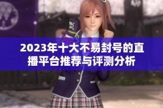 2023年十大不易封号的直播平台推荐与评测分析