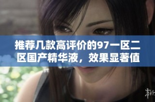 推荐几款高评价的97一区二区国产精华液，效果显著值得尝试