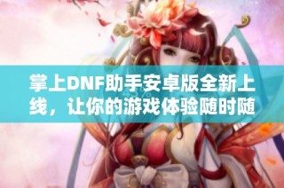 掌上DNF助手安卓版全新上线，让你的游戏体验随时随地更上一层楼