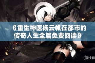 《重生神医杨云帆在都市的传奇人生全篇免费阅读》
