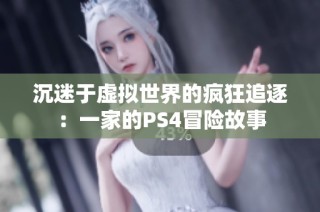 沉迷于虚拟世界的疯狂追逐：一家的PS4冒险故事