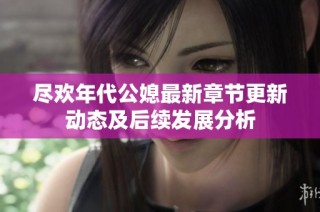 尽欢年代公媳最新章节更新动态及后续发展分析