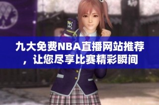 九大免费NBA直播网站推荐，让您尽享比赛精彩瞬间