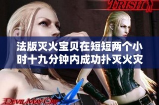 法版灭火宝贝在短短两个小时十九分钟内成功扑灭火灾