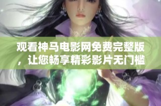 观看神马电影网免费完整版，让您畅享精彩影片无门槛体验