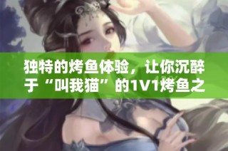 独特的烤鱼体验，让你沉醉于“叫我猫”的1V1烤鱼之旅