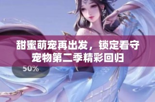 甜蜜萌宠再出发，锁定看守宠物第二季精彩回归