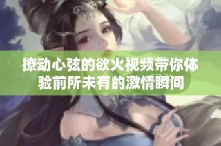 撩动心弦的欲火视频带你体验前所未有的激情瞬间