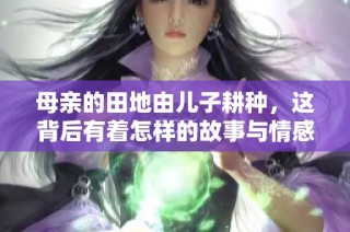 母亲的田地由儿子耕种，这背后有着怎样的故事与情感