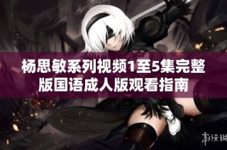 杨思敏系列视频1至5集完整版国语成人版观看指南