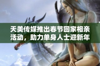 天美传媒推出春节回家相亲活动，助力单身人士迎新年相遇