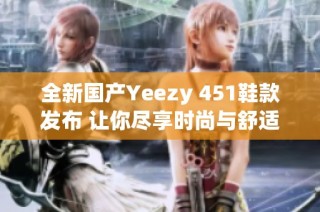 全新国产Yeezy 451鞋款发布 让你尽享时尚与舒适结合
