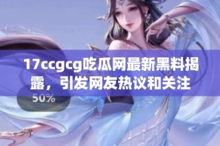 17ccgcg吃瓜网最新黑料揭露，引发网友热议和关注