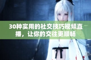 30种实用的社交技巧视频直播，让你的交往更顺畅
