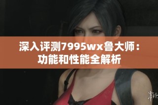 深入评测7995wx鲁大师：功能和性能全解析