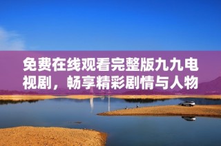 免费在线观看完整版九九电视剧，畅享精彩剧情与人物刻画