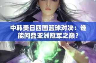 中韩美日四国篮球对决：谁能问鼎亚洲冠军之巅？