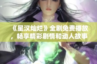 《星汉灿烂》全剧免费播放，畅享精彩剧情和动人故事